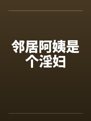 邻居阿姨是个淫妇笔趣阁无弹窗