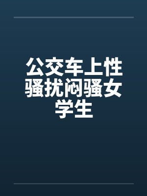 公交车上性骚扰闷骚女学生笔趣阁无弹窗