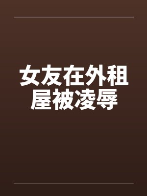 女友在外租屋被凌辱笔趣阁无弹窗