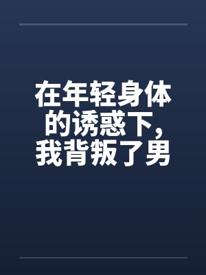 在年轻身体的诱惑下,我背叛了男友