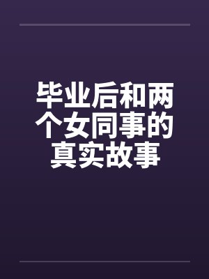 毕业后和两个女同事的真实故事