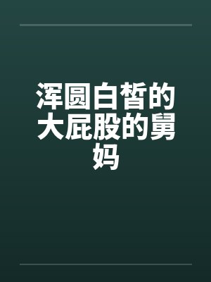 浑圆白皙的大屁股的舅妈by佚名