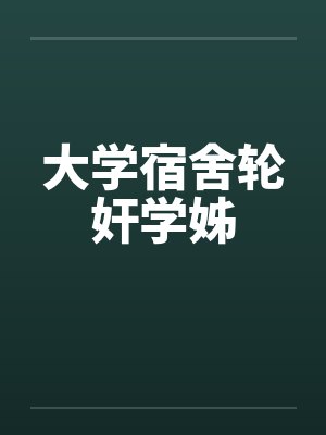 大学宿舍轮奸学姊