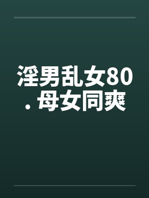 淫男乱女80. 母女同爽by佚名笔趣阁无弹窗