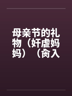 母亲节的礼物（奸虐妈妈）（肏入妈妈的直肠深处）by佚名笔趣阁无弹窗