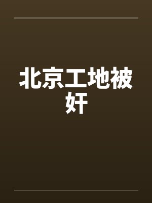 北京工地被奸by佚名笔趣阁无弹窗