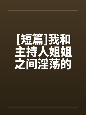 [短篇]我和主持人姐姐之间淫荡的事