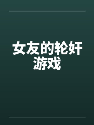 女友的轮奸游戏笔趣阁无弹窗