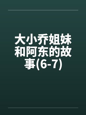 大小乔姐妹和阿东的故事(6-7)笔趣阁无弹窗