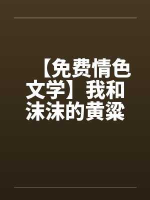 【免费情色文学】我和沫沫的黄粱一梦笔趣阁无弹窗