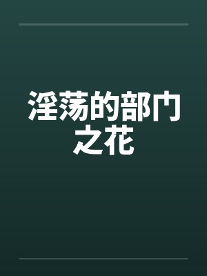 淫荡的部门之花by佚名笔趣阁无弹窗
