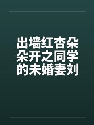 出墙红杏朵朵开之同学的未婚妻刘盈笔趣阁无弹窗