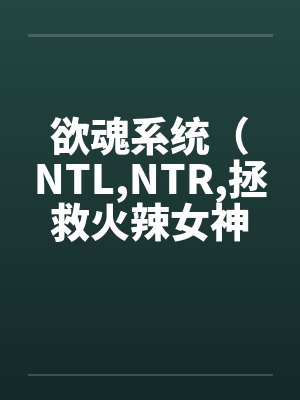 欲魂系统(NTL,NTR,拯救火辣女神与平行世界)by佚名