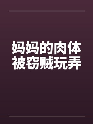 妈妈的肉体被窃贼玩弄by佚名
