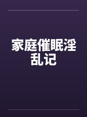 家庭催眠淫乱记笔趣阁无弹窗