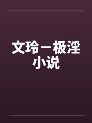 文玲－极淫小说by佚名笔趣阁无弹窗
