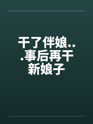 干了伴娘...事后再干新娘子by佚名
