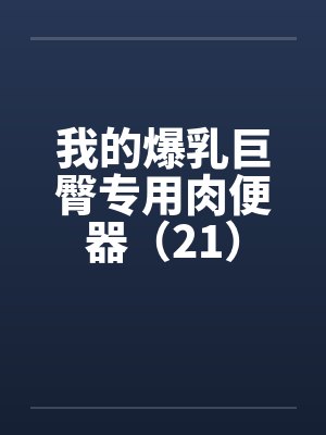 我的爆乳巨臀专用肉便器（21）by佚名