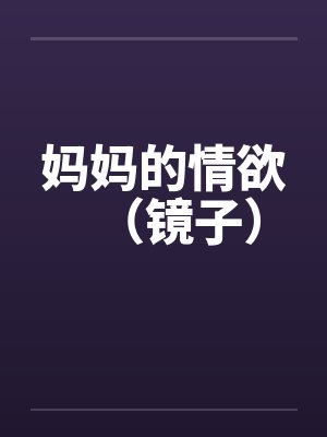 妈妈的情欲（镜子）by佚名