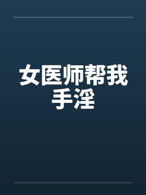 女医师帮我手淫by佚名笔趣阁无弹窗