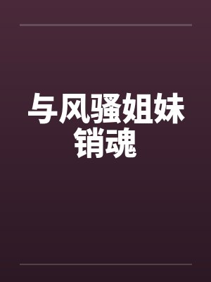 与风骚姐妹销魂笔趣阁无弹窗