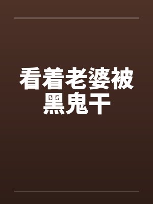 看着老婆被黑鬼干笔趣阁无弹窗