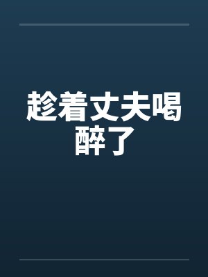 趁着丈夫喝醉了by佚名笔趣阁无弹窗