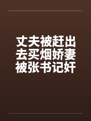 丈夫被赶出去买烟娇妻被张书记奸淫by佚名