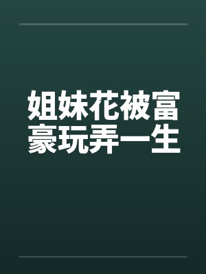 姐妹花被富豪玩弄一生by佚名