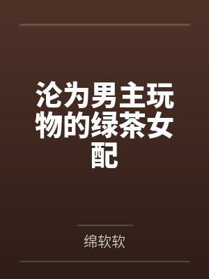 沦为男主玩物的绿茶女配by绵软软笔趣阁无弹窗