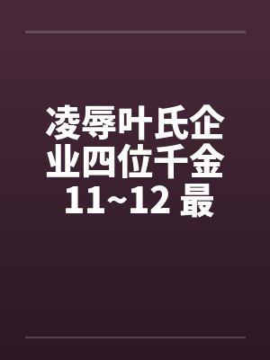 凌辱叶氏企业四位千金 11~12 最终章笔趣阁无弹窗