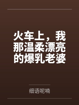 火车上，我那温柔漂亮的爆乳老婆被两个熊孩子的巨根打桩成精液母畜by细语呢喃笔趣阁无弹窗