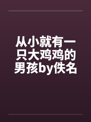 从小就有一只大鸡鸡的男孩by佚名笔趣阁无弹窗