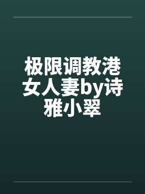 极限调教港女人妻by诗雅小翠