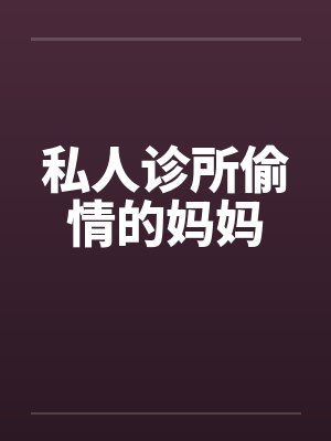 私人诊所偷情的妈妈笔趣阁无弹窗