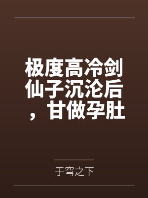 极度高冷剑仙子沉沦后，甘做孕肚美人妻