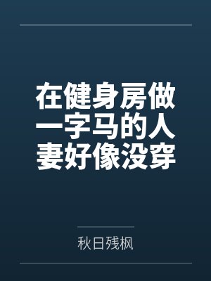 在健身房做一字马的人妻好像没穿内裤笔趣阁无弹窗