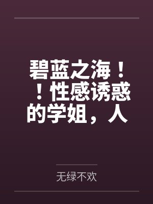 碧蓝之海！！性感诱惑的学姐，人妻感十足的义姐，口嫌体正直的妹妹，全被我推倒啦！！