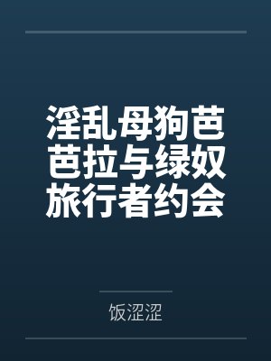 淫乱母狗芭芭拉与绿奴旅行者约会时by饭涩涩笔趣阁无弹窗