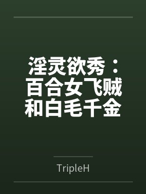 淫灵欲秀：百合女飞贼和白毛千金笔趣阁无弹窗