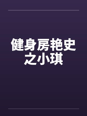 健身房艳史之小琪by佚名笔趣阁无弹窗