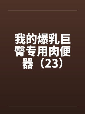 我的爆乳巨臀专用肉便器（23）by佚名笔趣阁无弹窗