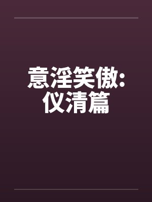 意淫笑傲:仪清篇笔趣阁无弹窗