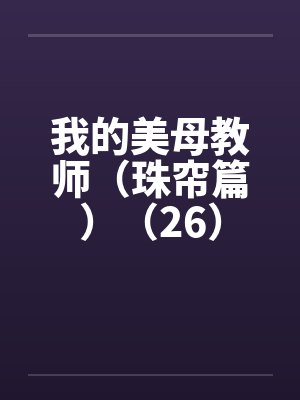 我的美母教师（珠帘篇）（26）笔趣阁无弹窗