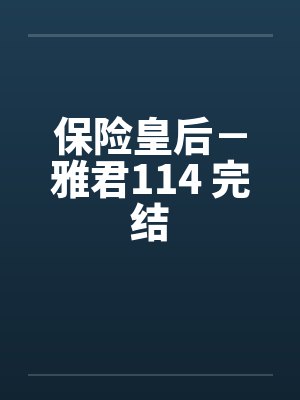 保险皇后－雅君114 完结笔趣阁无弹窗